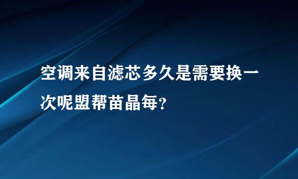 空调来自滤芯多久是需要换一次呢盟帮苗晶每？