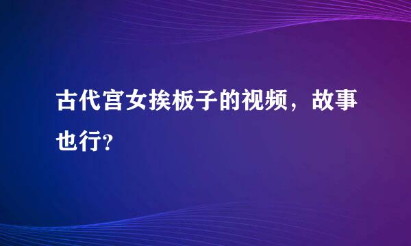 古代宫女挨板子的视频，故事也行？