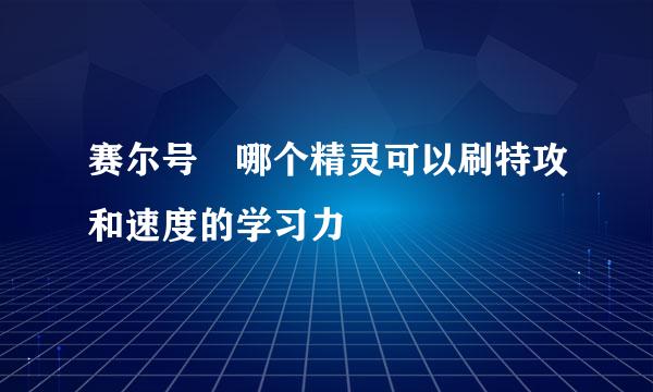 赛尔号 哪个精灵可以刷特攻和速度的学习力