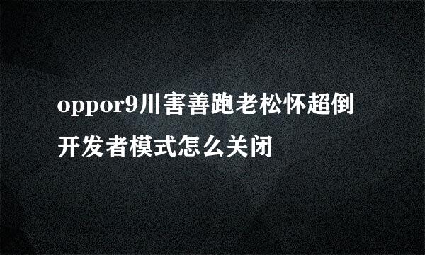 oppor9川害善跑老松怀超倒开发者模式怎么关闭