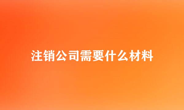 注销公司需要什么材料