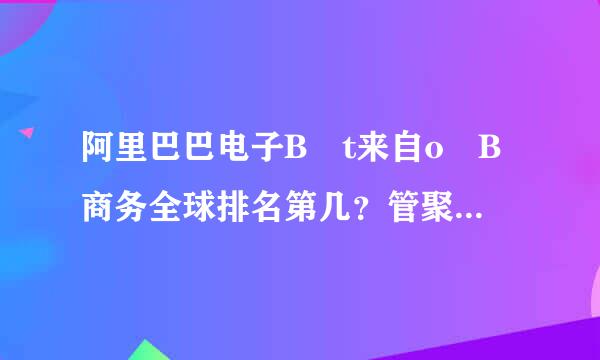 阿里巴巴电子B t来自o B商务全球排名第几？管聚镇践径还扬候施步