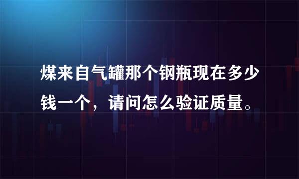 煤来自气罐那个钢瓶现在多少钱一个，请问怎么验证质量。