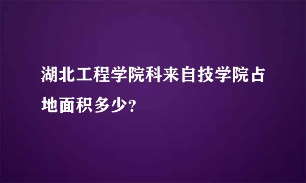 湖北工程学院科来自技学院占地面积多少？