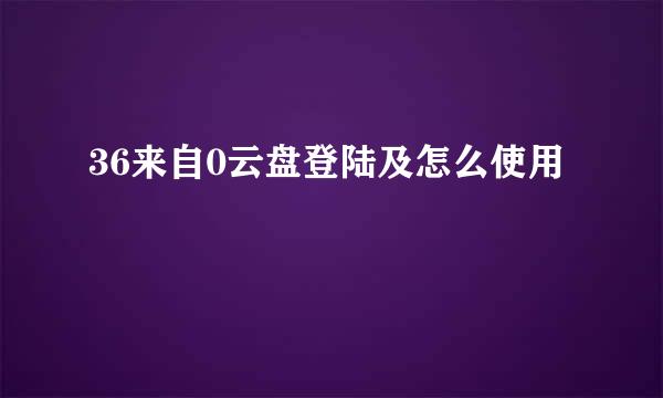 36来自0云盘登陆及怎么使用