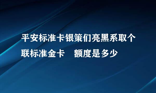 平安标准卡银策们亮黑系取个联标准金卡 额度是多少