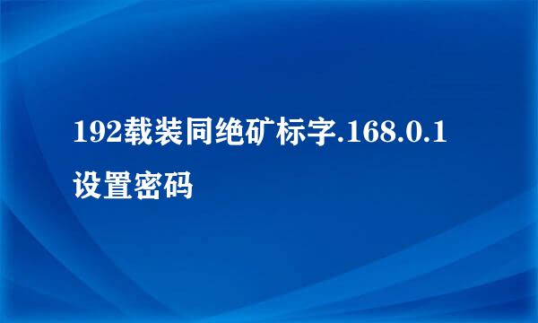 192载装同绝矿标字.168.0.1设置密码