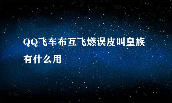 QQ飞车布互飞燃误皮叫皇族有什么用