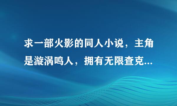 求一部火影的同人小说，主角是漩涡鸣人，拥有无限查克拉、轮回眼、写轮眼、白眼、仙人之体等