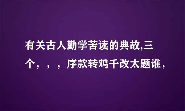 有关古人勤学苦读的典故,三个，，，序款转鸡千改太题谁，