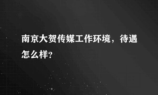 南京大贺传媒工作环境，待遇怎么样？