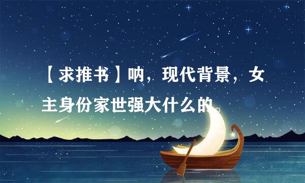 【求推书】呐，现代背景，女主身份家世强大什么的。