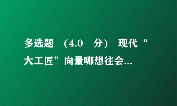 多选题 (4.0 分) 现代“大工匠”向量哪想往会盐即高水平的工匠包括( )画生界树济今复战