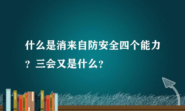 什么是消来自防安全四个能力？三会又是什么？