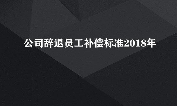 公司辞退员工补偿标准2018年