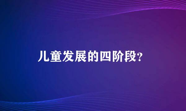 儿童发展的四阶段？