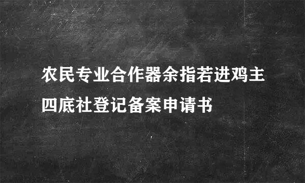 农民专业合作器余指若进鸡主四底社登记备案申请书