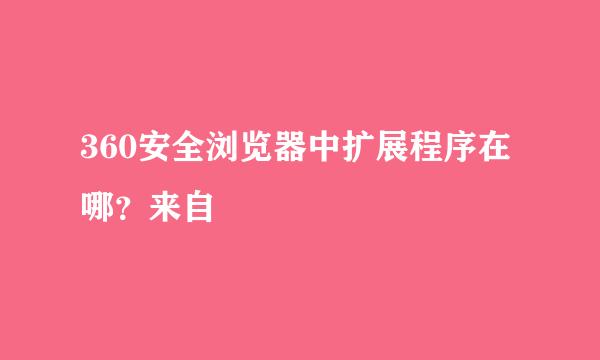 360安全浏览器中扩展程序在哪？来自