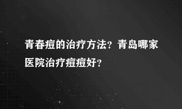 青春痘的治疗方法？青岛哪家医院治疗痘痘好？