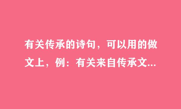 有关传承的诗句，可以用的做文上，例：有关来自传承文明。。。。。。。。，有关传承文化。。。，这个格式，多