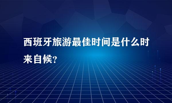 西班牙旅游最佳时间是什么时来自候？