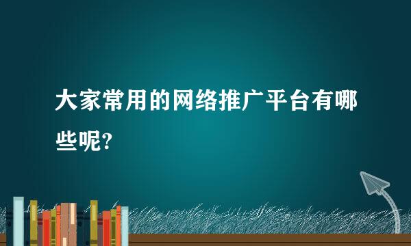 大家常用的网络推广平台有哪些呢?