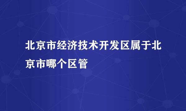 北京市经济技术开发区属于北京市哪个区管