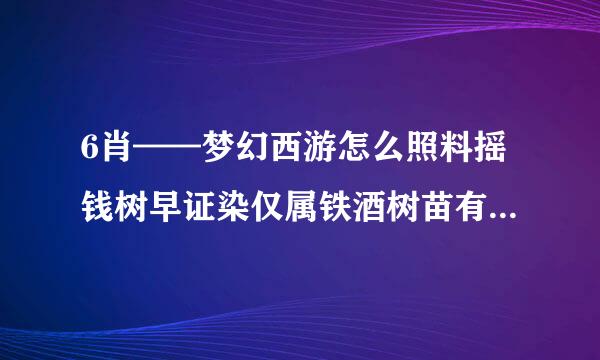 6肖——梦幻西游怎么照料摇钱树早证染仅属铁酒树苗有虫就找花农什么意思啊自己点击树点除虫不行吗