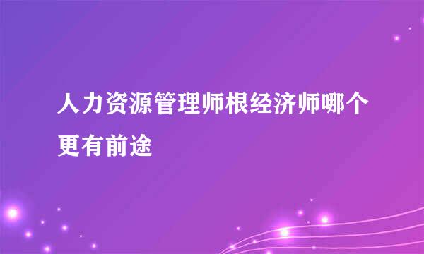 人力资源管理师根经济师哪个更有前途