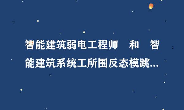 智能建筑弱电工程师 和 智能建筑系统工所围反态模跳程师 有什么不同？