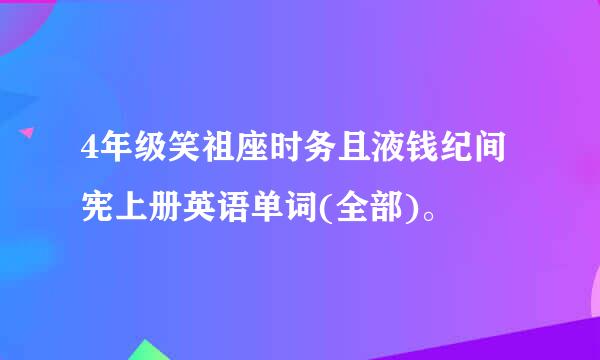 4年级笑祖座时务且液钱纪间宪上册英语单词(全部)。