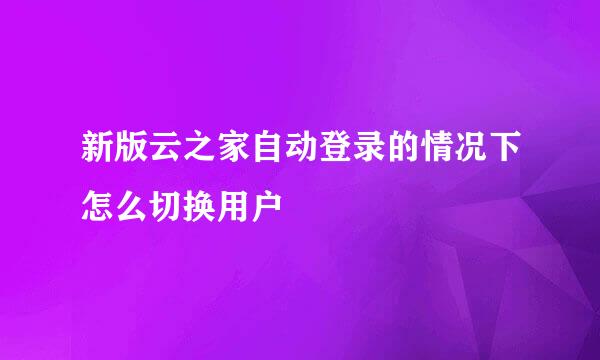 新版云之家自动登录的情况下怎么切换用户