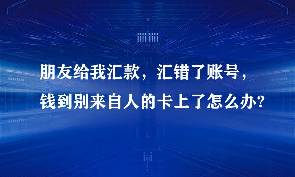 朋友给我汇款，汇错了账号，钱到别来自人的卡上了怎么办?