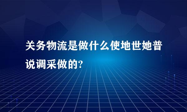 关务物流是做什么使地世她普说调采做的?