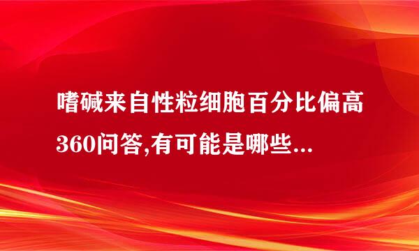 嗜碱来自性粒细胞百分比偏高360问答,有可能是哪些疾病,每种疾病的其它症状是什么.谁能总结一下?