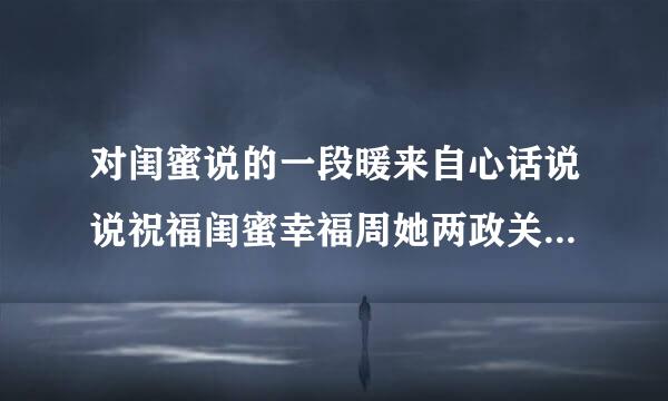 对闺蜜说的一段暖来自心话说说祝福闺蜜幸福周她两政关口里办河刑移的