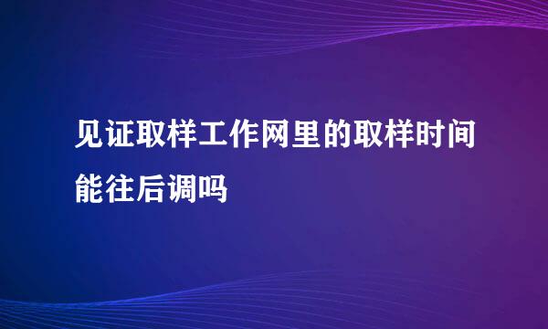 见证取样工作网里的取样时间能往后调吗