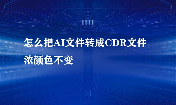 怎么把AI文件转成CDR文件浓颜色不变