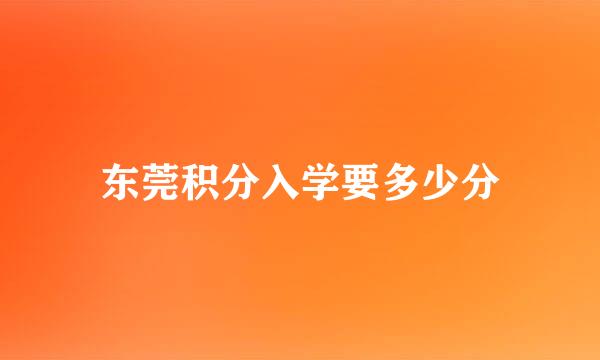 东莞积分入学要多少分