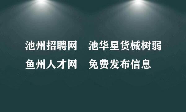 池州招聘网 池华星货械树弱鱼州人才网 免费发布信息