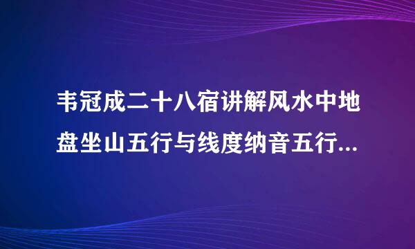 韦冠成二十八宿讲解风水中地盘坐山五行与线度纳音五行和仙命纳来自音五行这三者是怎样处理