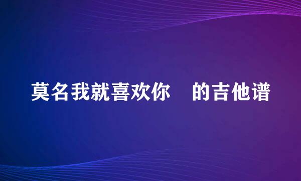 莫名我就喜欢你 的吉他谱