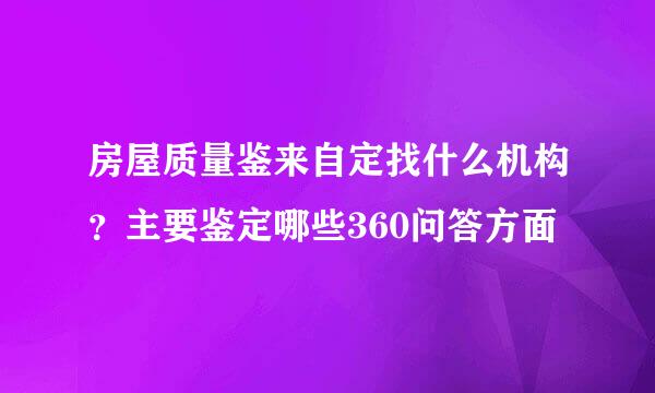 房屋质量鉴来自定找什么机构？主要鉴定哪些360问答方面