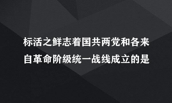 标活之鲜志着国共两党和各来自革命阶级统一战线成立的是