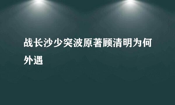 战长沙少突波原著顾清明为何外遇