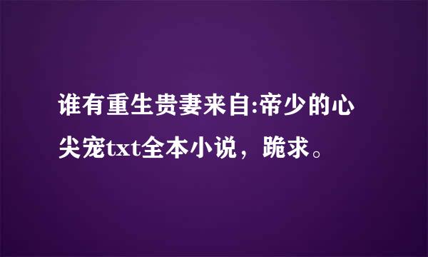 谁有重生贵妻来自:帝少的心尖宠txt全本小说，跪求。