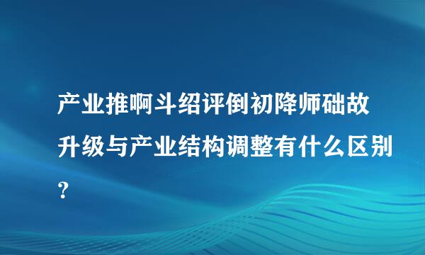 产业推啊斗绍评倒初降师础故升级与产业结构调整有什么区别？