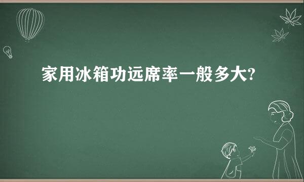 家用冰箱功远席率一般多大?