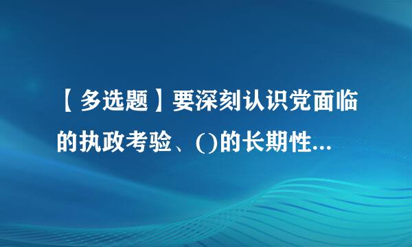 【多选题】要深刻认识党面临的执政考验、()的长期性和复杂性。