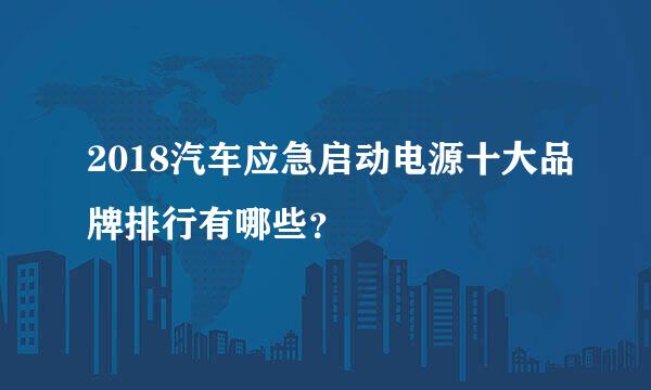 2018汽车应急启动电源十大品牌排行有哪些？